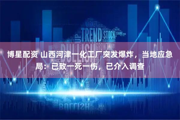 博星配资 山西河津一化工厂突发爆炸，当地应急局：已致一死一伤，已介入调查