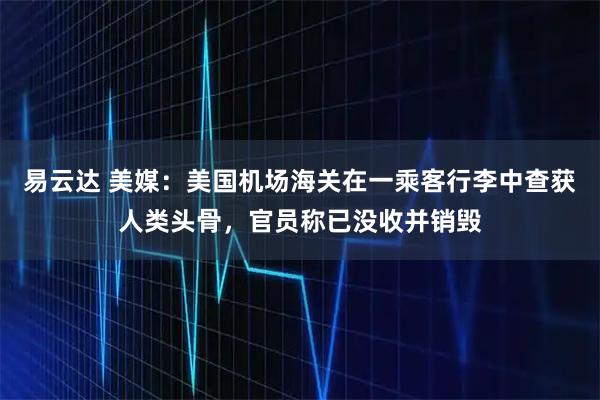 易云达 美媒：美国机场海关在一乘客行李中查获人类头骨，官员称已没收并销毁