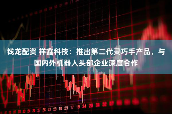 钱龙配资 祥鑫科技：推出第二代灵巧手产品，与国内外机器人头部企业深度合作