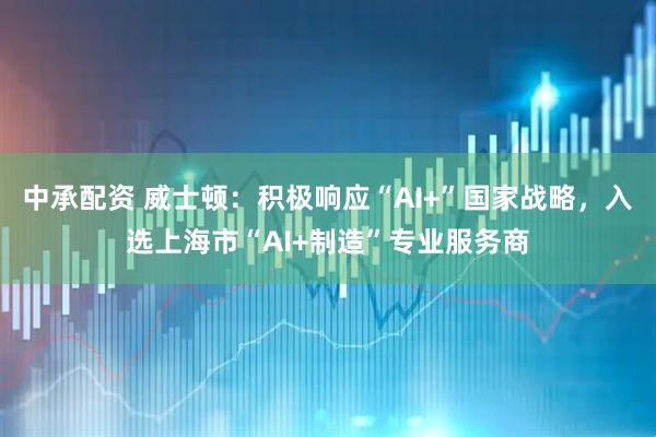 中承配资 威士顿：积极响应“AI+”国家战略，入选上海市“AI+制造”专业服务商