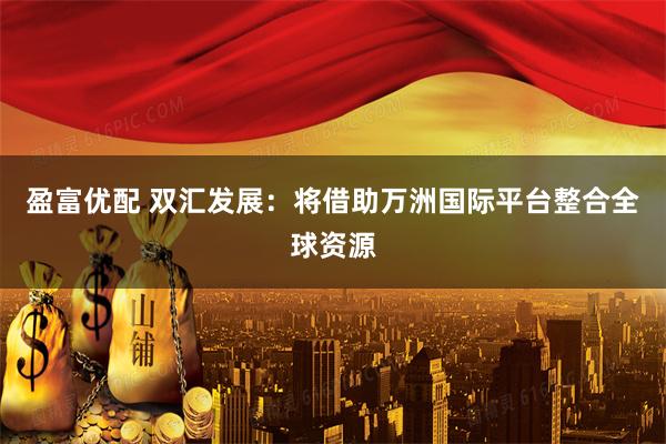 盈富优配 双汇发展：将借助万洲国际平台整合全球资源