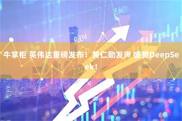牛掌柜 英伟达重磅发布！黄仁勋发声 盛赞DeepSeek！
