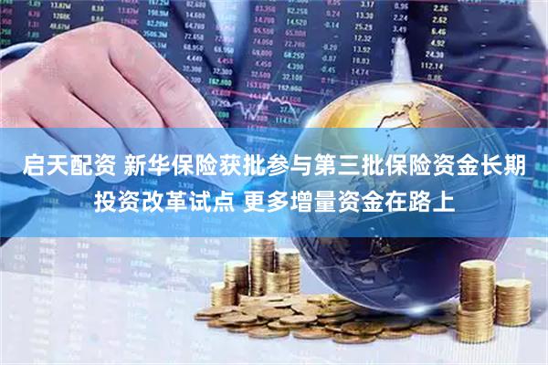 启天配资 新华保险获批参与第三批保险资金长期投资改革试点 更多增量资金在路上