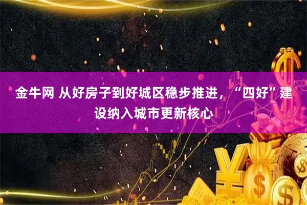 金牛网 从好房子到好城区稳步推进，“四好”建设纳入城市更新核心