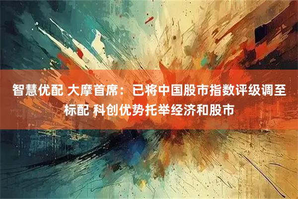 智慧优配 大摩首席：已将中国股市指数评级调至标配 科创优势托举经济和股市