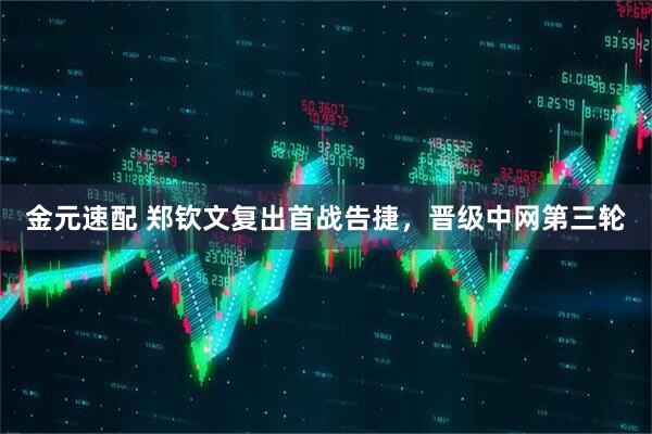 金元速配 郑钦文复出首战告捷，晋级中网第三轮