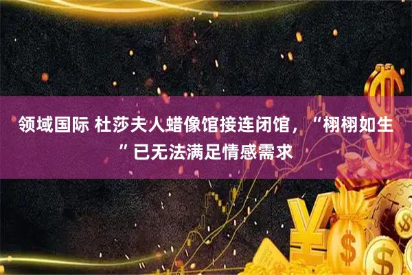 领域国际 杜莎夫人蜡像馆接连闭馆，“栩栩如生”已无法满足情感需求