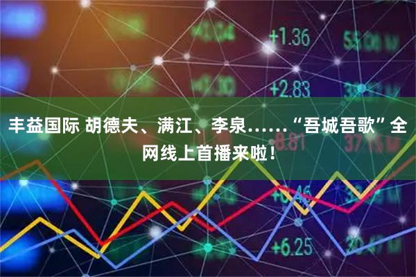 丰益国际 胡德夫、满江、李泉……“吾城吾歌”全网线上首播来啦！