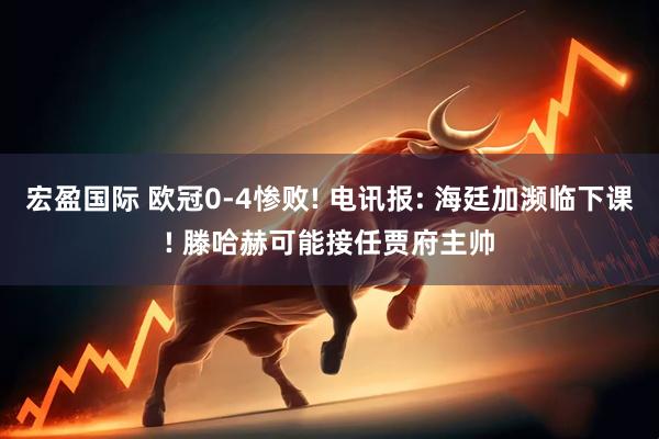 宏盈国际 欧冠0-4惨败! 电讯报: 海廷加濒临下课! 滕哈赫可能接任贾府主帅