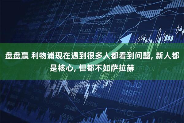 盘盘赢 利物浦现在遇到很多人都看到问题, 新人都是核心, 但都不如萨拉赫