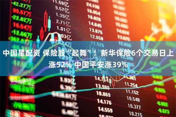 中国星配资 保险股“起舞”！新华保险6个交易日上涨52% 中国平安涨39%