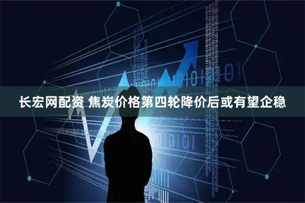 长宏网配资 焦炭价格第四轮降价后或有望企稳