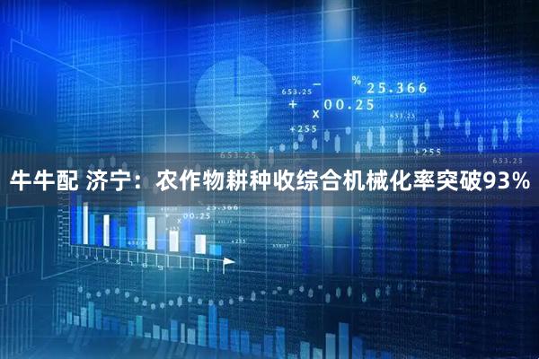 牛牛配 济宁:农作物耕种收综合机械化率突破93%