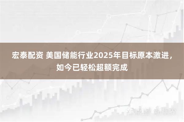 宏泰配资 美国储能行业2025年目标原本激进,如今已轻松超额完成