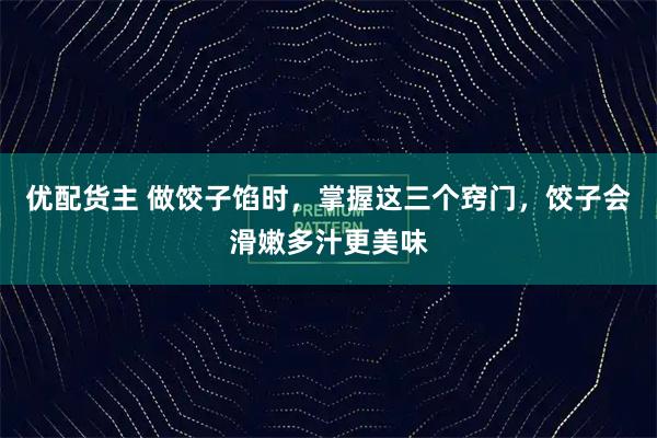 优配货主 做饺子馅时,掌握这三个窍门,饺子会滑嫩多汁更美味