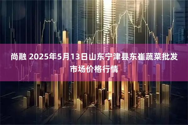 尚融 2025年5月13日山东宁津县东崔蔬菜批发市场价格行情