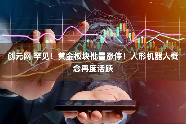 创元网 罕见！黄金板块批量涨停！人形机器人概念再度活跃