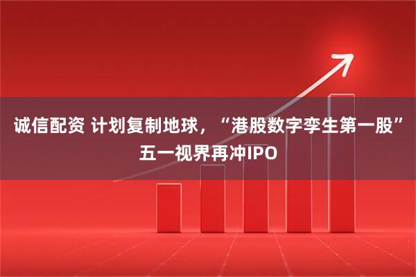 诚信配资 计划复制地球，“港股数字孪生第一股”五一视界再冲IPO