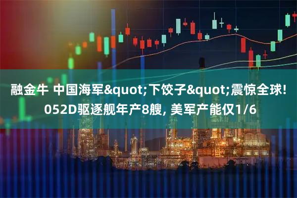 融金牛 中国海军"下饺子"震惊全球! 052D驱逐舰年产8艘, 美军产能仅1/6