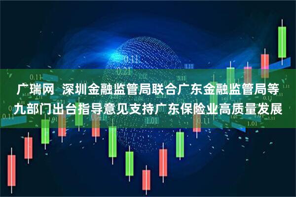 广瑞网  深圳金融监管局联合广东金融监管局等九部门出台指导意见支持广东保险业高质量发展