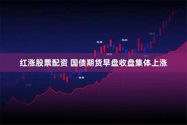 红涨股票配资 国债期货早盘收盘集体上涨