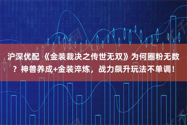 沪深优配 《金装裁决之传世无双》为何圈粉无数？神兽养成+金装淬炼，战力飙升玩法不单调！