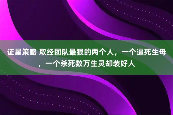 证星策略 取经团队最狠的两个人，一个逼死生母，一个杀死数万生灵却装好人