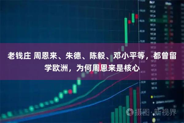 老钱庄 周恩来、朱德、陈毅、邓小平等,都曾留学欧洲,为何周恩来是核心