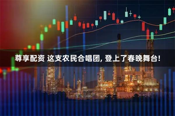 尊享配资 这支农民合唱团, 登上了春晚舞台!