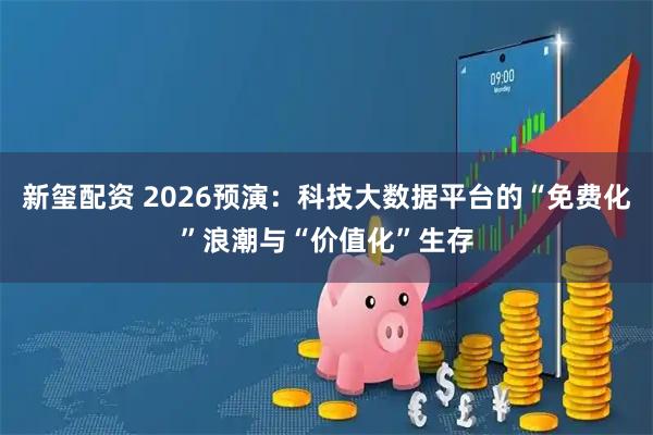 新玺配资 2026预演：科技大数据平台的“免费化”浪潮与“价值化”生存
