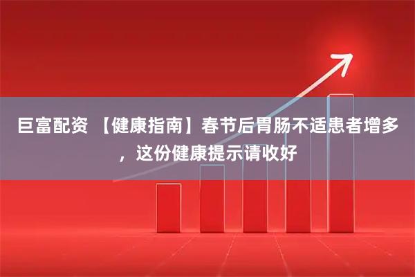 巨富配资 【健康指南】春节后胃肠不适患者增多，这份健康提示请收好