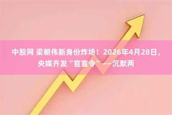 中股网 梁朝伟新身份炸场！2026年4月28日，央媒齐发“官宣令”——沉默两
