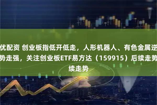 优配资 创业板指低开低走，人形机器人、有色金属逆势走强，关注创业板ETF易方达（159915）后续走势