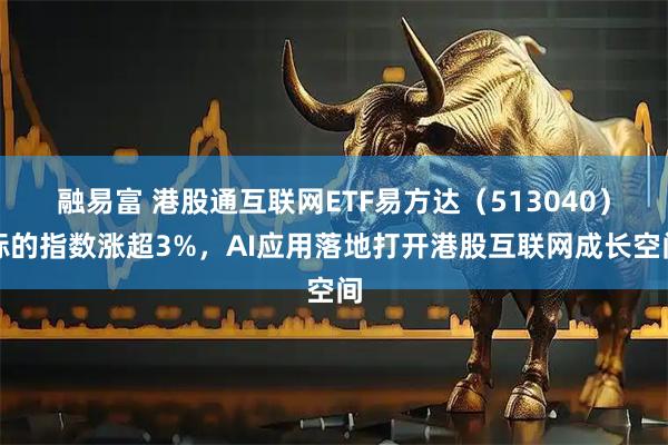 融易富 港股通互联网ETF易方达(513040)标的指数涨超3%,AI应用落地打开港股互联网成长空间